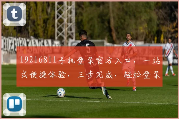 19216811手机登录官方入口，一站式便捷体验，三步完成，轻松登录，畅享无忧