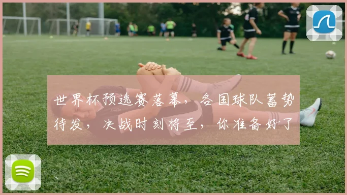 世界杯预选赛落幕，各国球队蓄势待发，决战时刻将至，你准备好了吗