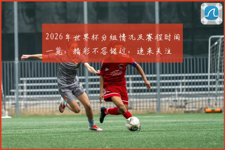 2026年世界杯分组情况及赛程时间一览，精彩不容错过，速来关注