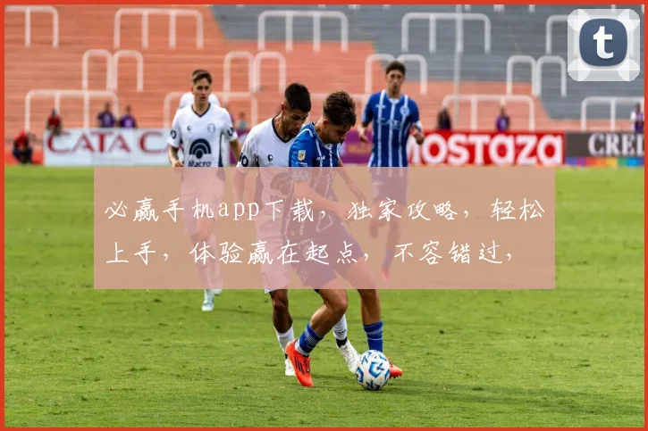 必赢手机app下载，独家攻略，轻松上手，体验赢在起点，不容错过，快速下载