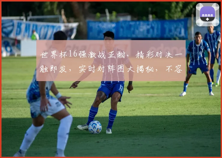 世界杯16强激战正酣，精彩对决一触即发，实时对阵图大揭秘，不容错过