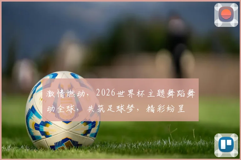 激情燃动，2026世界杯主题舞蹈舞动全球，共筑足球梦，精彩纷呈