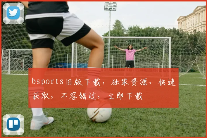 bsports旧版下载，独家资源，快速获取，不容错过，立即下载
