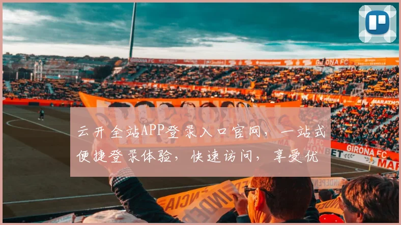 云开全站APP登录入口官网，一站式便捷登录体验，快速访问，享受优质服务，立即体验