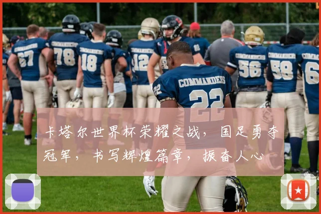 卡塔尔世界杯荣耀之战，国足勇夺冠军，书写辉煌篇章，振奋人心
