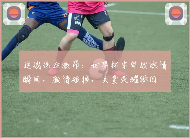 逆战热血激昂，世界杯季军战燃情瞬间，激情碰撞，共赏荣耀瞬间