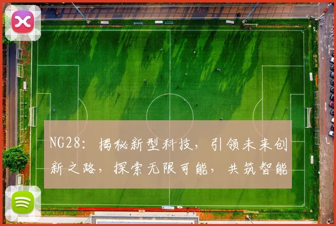 NG28：揭秘新型科技，引领未来创新之路，探索无限可能，共筑智能未来。
