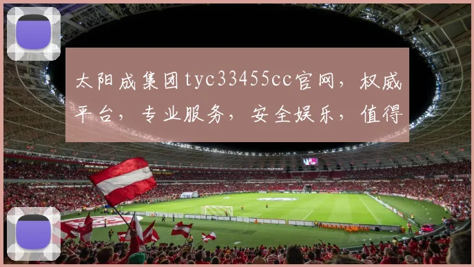 太阳成集团tyc33455cc官网，权威平台，专业服务，安全娱乐，值得信赖