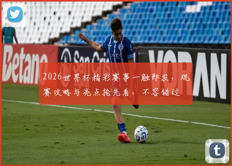 2026世界杯精彩赛事一触即发，观赛攻略与亮点抢先看，不容错过