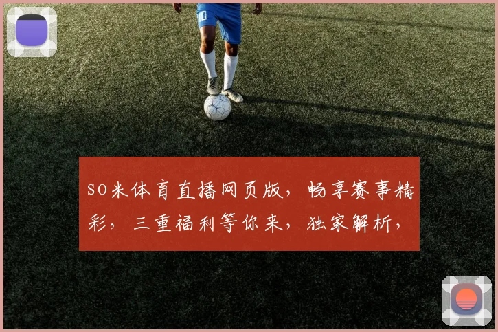 so米体育直播网页版，畅享赛事精彩，三重福利等你来，独家解析，不容错过，