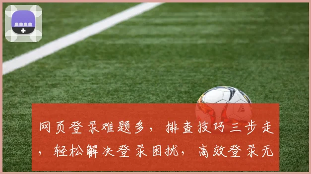 网页登录难题多，排查技巧三步走，轻松解决登录困扰，高效登录无忧体验