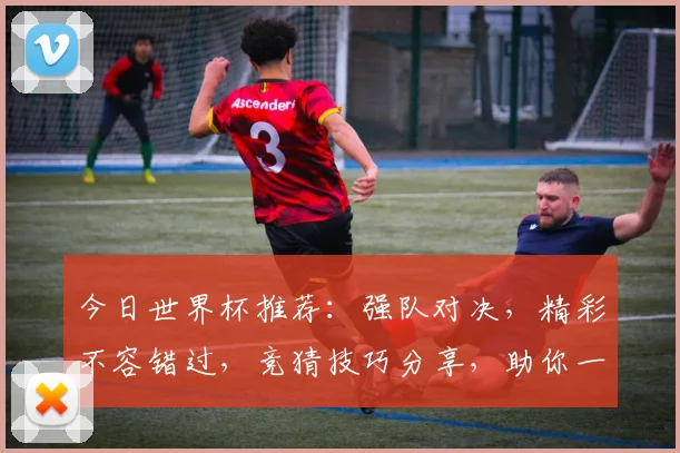 今日世界杯推荐：强队对决，精彩不容错过，竞猜技巧分享，助你一臂之力
